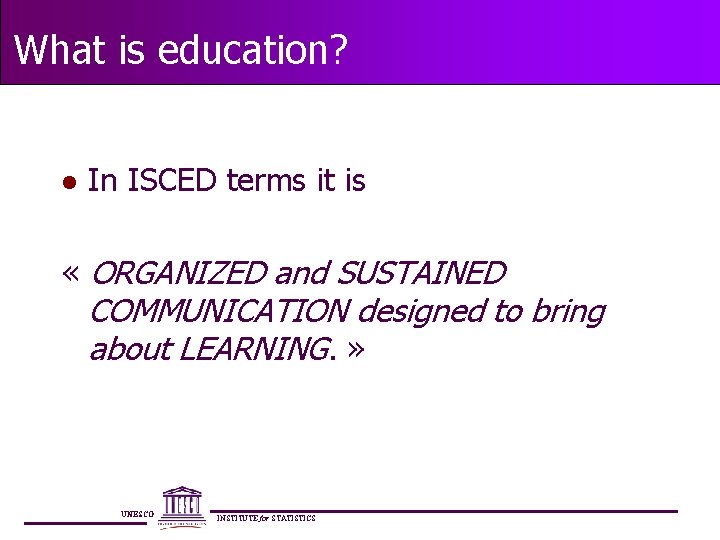 What is education? l In ISCED terms it is « ORGANIZED and SUSTAINED COMMUNICATION