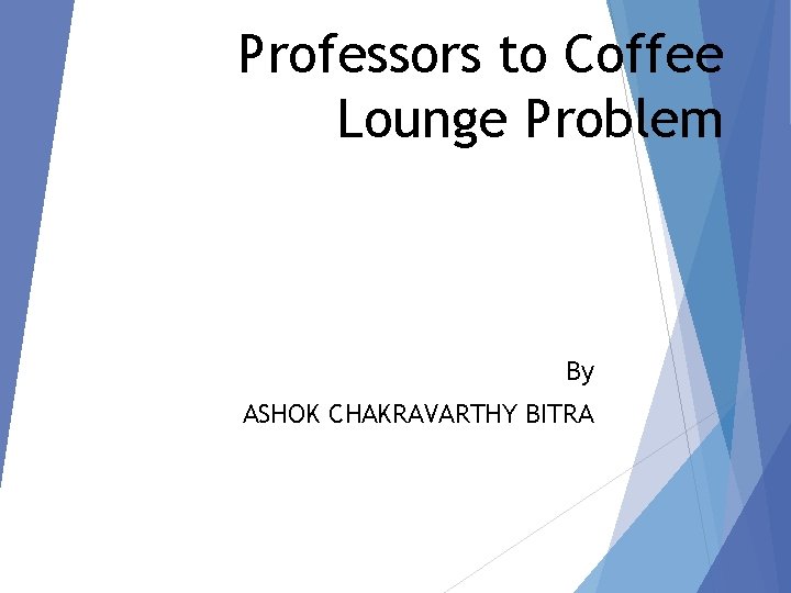 Professors to Coffee Lounge Problem By ASHOK CHAKRAVARTHY BITRA 