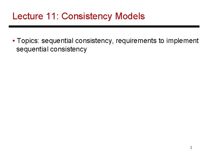Lecture 11: Consistency Models • Topics: sequential consistency, requirements to implement sequential consistency 1