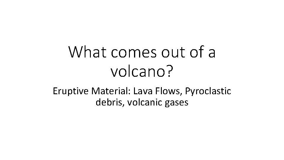 What comes out of a volcano? Eruptive Material: Lava Flows, Pyroclastic debris, volcanic gases