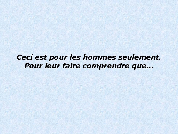 Ceci est pour les hommes seulement. Pour leur faire comprendre que. . . 