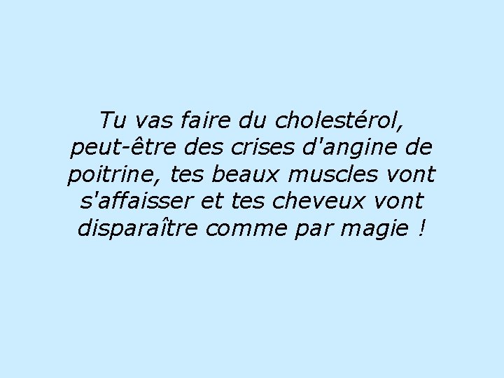 Tu vas faire du cholestérol, peut-être des crises d'angine de poitrine, tes beaux muscles