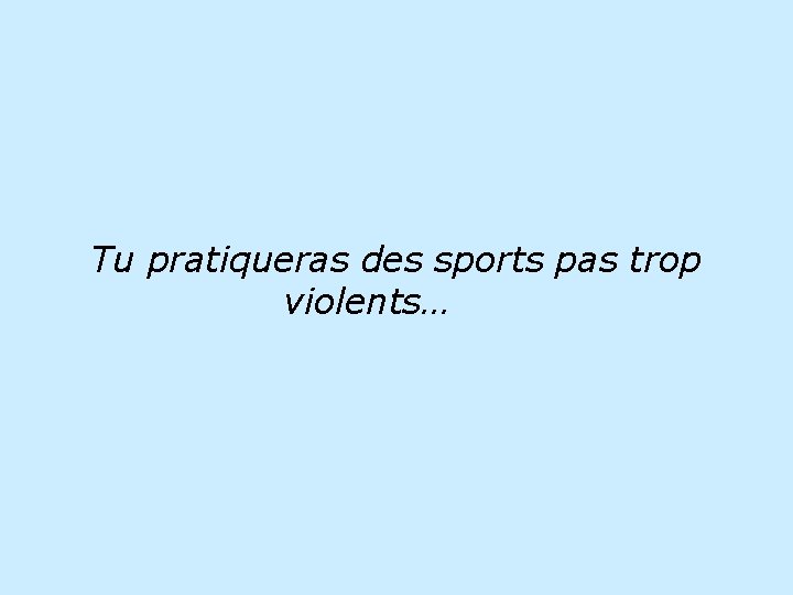 Tu pratiqueras des sports pas trop violents… 