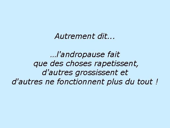 Autrement dit. . . …l'andropause fait que des choses rapetissent, d'autres grossissent et d'autres