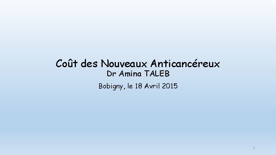 Coût des Nouveaux Anticancéreux Dr Amina TALEB Bobigny, le 18 Avril 2015 1 