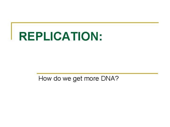 REPLICATION: How do we get more DNA? 