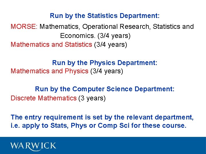 Run by the Statistics Department: MORSE: Mathematics, Operational Research, Statistics and Economics. (3/4 years)