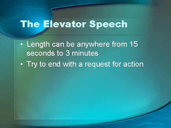 The Elevator Speech • Length can be anywhere from 15 seconds to 3 minutes