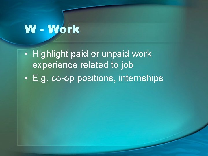 W - Work • Highlight paid or unpaid work experience related to job •