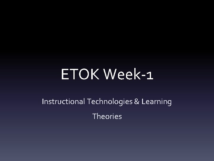 ETOK Week-1 Instructional Technologies & Learning Theories 