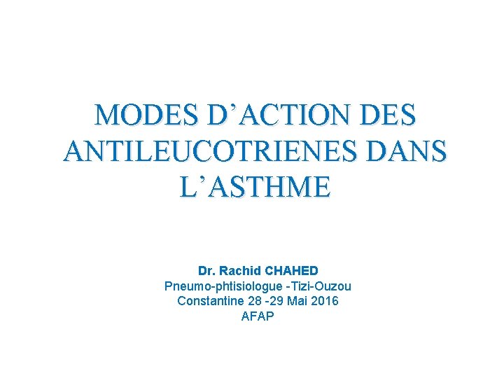 MODES D’ACTION DES ANTILEUCOTRIENES DANS L’ASTHME Dr. Rachid CHAHED Pneumo-phtisiologue -Tizi-Ouzou Constantine 28 -29