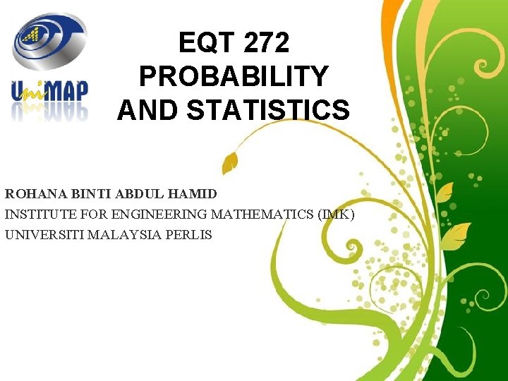 EQT 272 PROBABILITY AND STATISTICS ROHANA BINTI ABDUL HAMID INSTITUTE FOR ENGINEERING MATHEMATICS (IMK)