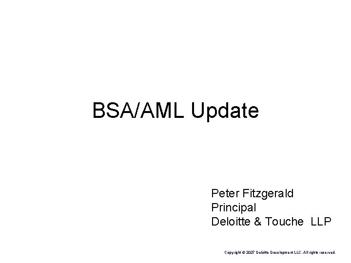 BSA/AML Update Peter Fitzgerald Principal Deloitte & Touche LLP Copyright © 2007 Deloitte Development