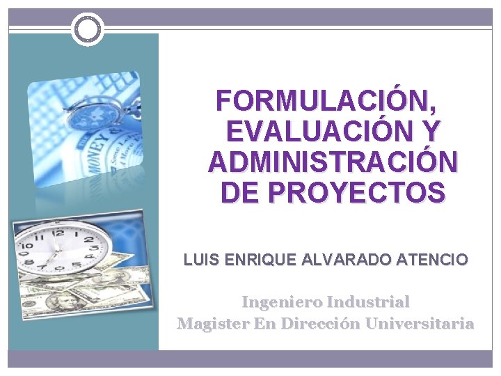 FORMULACIÓN, EVALUACIÓN Y ADMINISTRACIÓN DE PROYECTOS LUIS ENRIQUE ALVARADO ATENCIO Ingeniero Industrial Magister En FORMULACIÓN, EVALUACIÓN Y ADMINISTRACIÓN DE PROYECTOS LUIS ENRIQUE ALVARADO ATENCIO Ingeniero Industrial Magister En