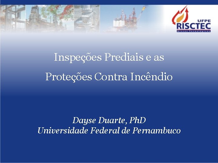 Inspeções Prediais e as Proteções Contra Incêndio Dayse Duarte, Ph. D Universidade Federal de
