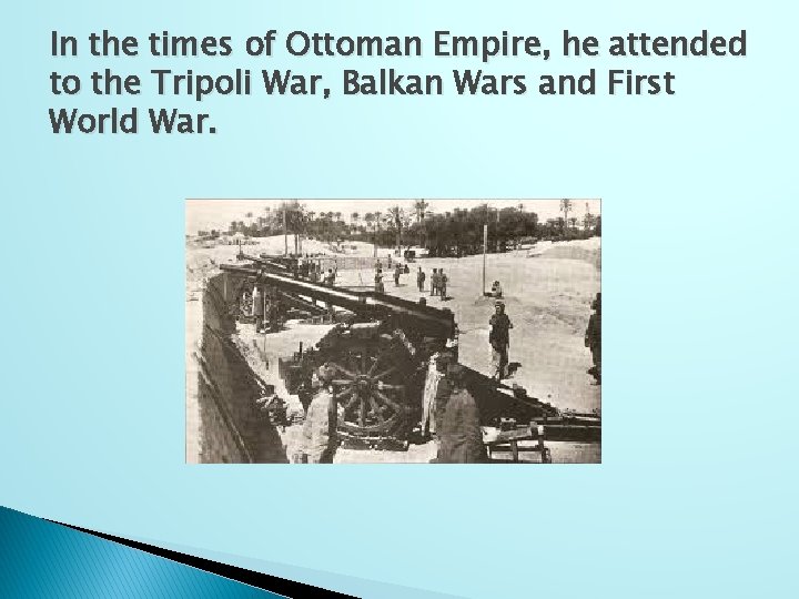 In the times of Ottoman Empire, he attended to the Tripoli War, Balkan Wars