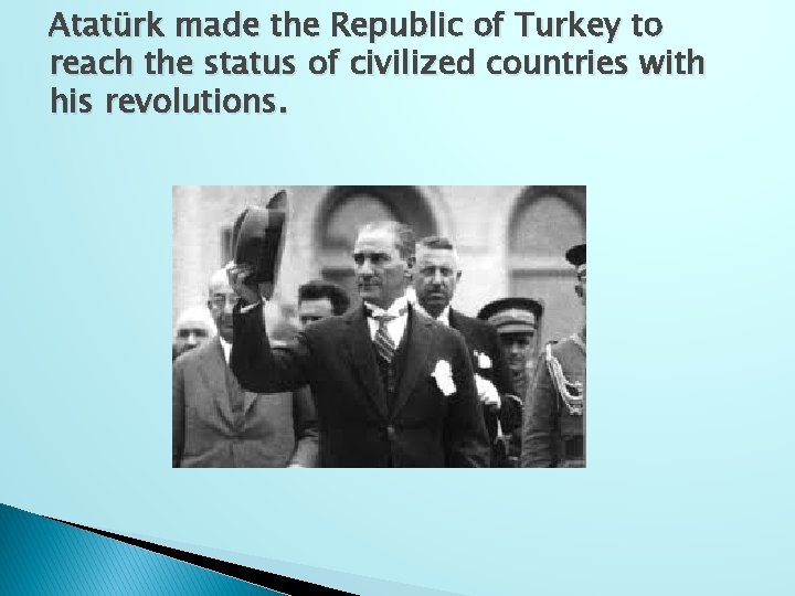Atatürk made the Republic of Turkey to reach the status of civilized countries with