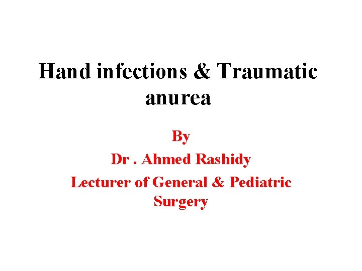 Hand infections & Traumatic anurea By Dr. Ahmed Rashidy Lecturer of General & Pediatric