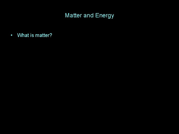 Matter and Energy • What is matter? 