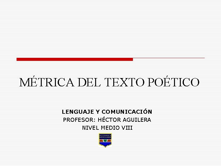 MÉTRICA DEL TEXTO POÉTICO LENGUAJE Y COMUNICACIÓN PROFESOR: HÉCTOR AGUILERA NIVEL MEDIO VIII MÉTRICA DEL TEXTO POÉTICO LENGUAJE Y COMUNICACIÓN PROFESOR: HÉCTOR AGUILERA NIVEL MEDIO VIII