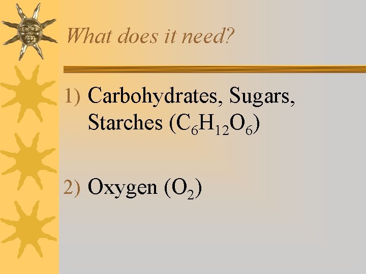 What does it need? 1) Carbohydrates, Sugars, Starches (C 6 H 12 O 6) What does it need? 1) Carbohydrates, Sugars, Starches (C 6 H 12 O 6)