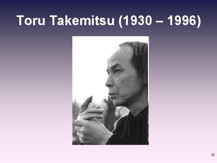 Toru Takemitsu (1930 – 1996) 25 