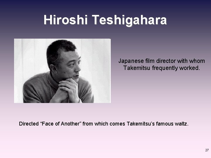 Hiroshi Teshigahara Japanese film director with whom Takemitsu frequently worked. Directed “Face of Another”