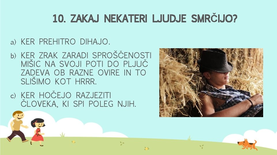 10. ZAKAJ NEKATERI LJUDJE SMRČIJO? a) KER PREHITRO DIHAJO. b) KER ZRAK ZARADI SPROŠČENOSTI