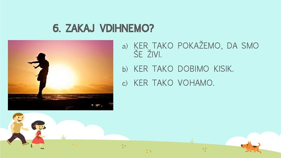 6. ZAKAJ VDIHNEMO? a) KER TAKO POKAŽEMO, DA SMO ŠE ŽIVI. b) KER TAKO