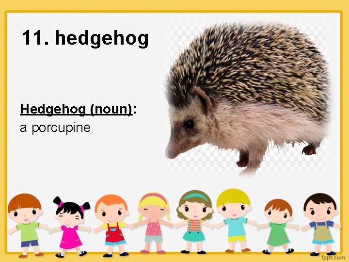 11. hedgehog Hedgehog (noun): a porcupine 