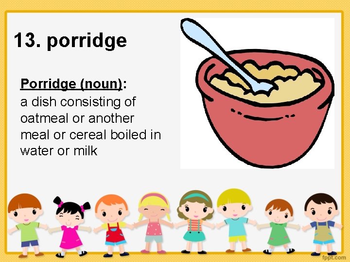 13. porridge Porridge (noun): a dish consisting of oatmeal or another meal or cereal