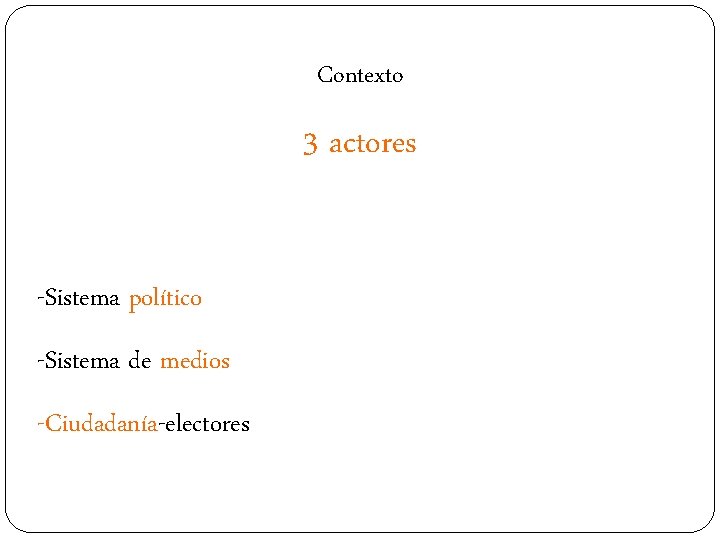 Contexto 3 actores -Sistema político -Sistema de medios -Ciudadanía-electores 