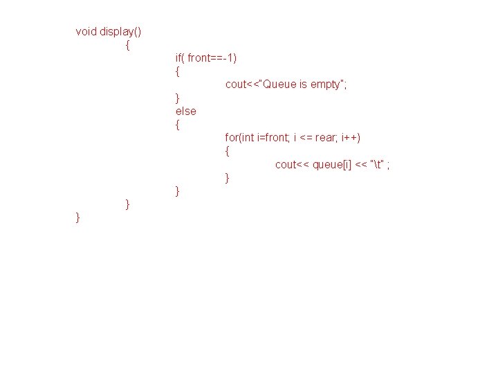 void display() { if( front==-1) { cout<<“Queue is empty”; } else { for(int i=front;