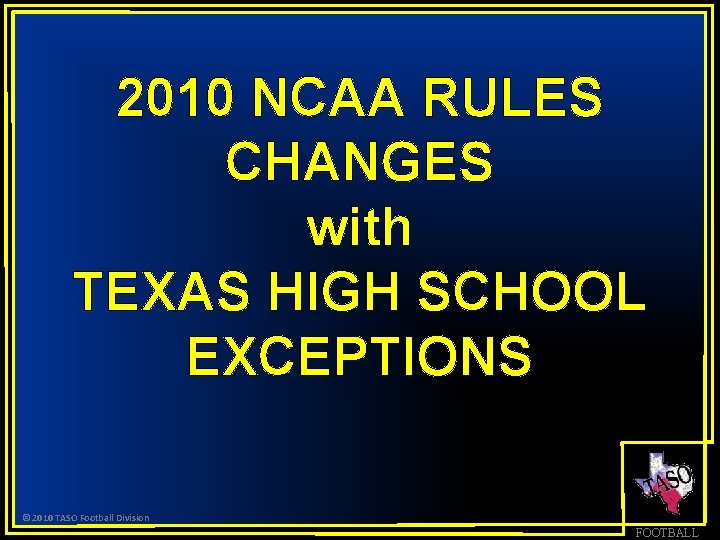 2010 NCAA RULES CHANGES with TEXAS HIGH SCHOOL EXCEPTIONS © 2010 TASO Football Division