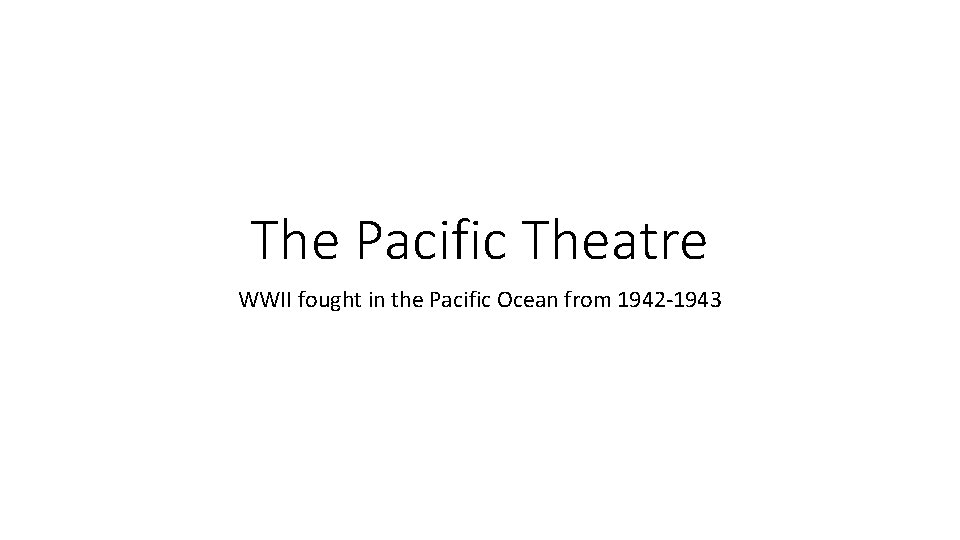 The Pacific Theatre WWII fought in the Pacific Ocean from 1942 -1943 