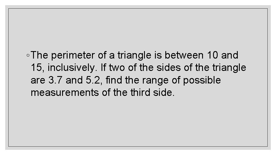 ◦ The perimeter of a triangle is between 10 and 15, inclusively. If two