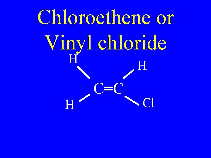 Chloroethene or Vinyl chloride H H C=C H Cl 