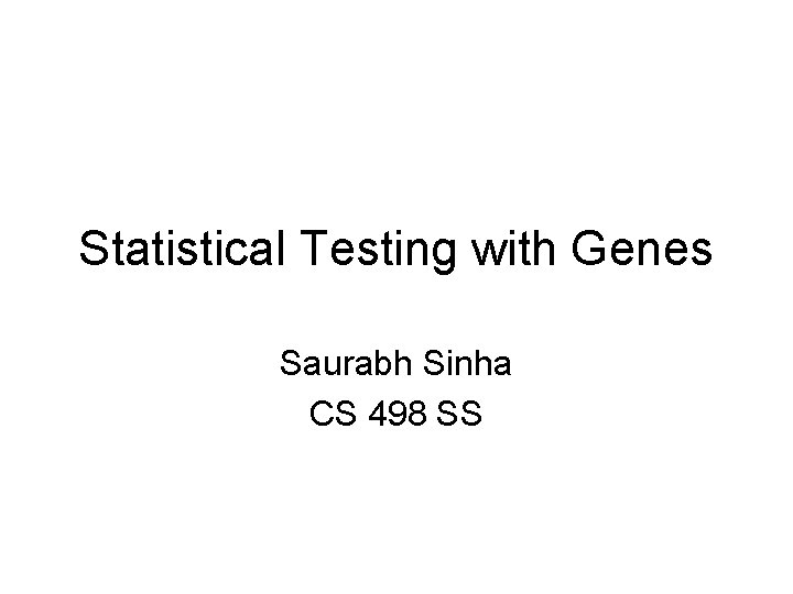 Statistical Testing with Genes Saurabh Sinha CS 498 SS 