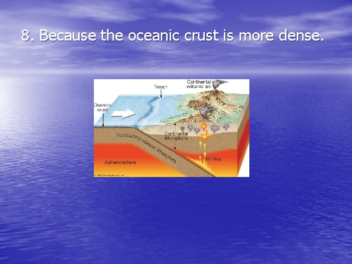 8. Because the oceanic crust is more dense. 8. Because the oceanic crust is more dense.