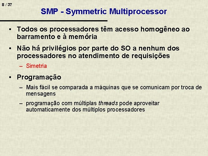 8 / 37 SMP - Symmetric Multiprocessor • Todos os processadores têm acesso homogêneo
