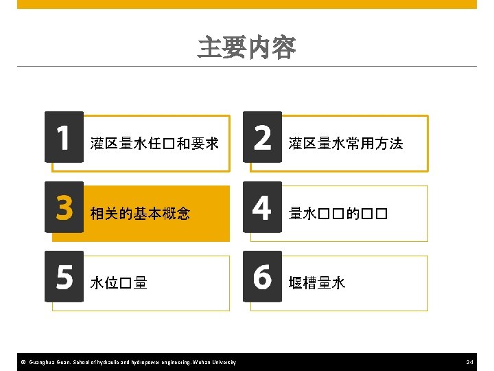 主要内容 灌区量水任�和要求 灌区量水常用方法 相关的基本概念 量水��的�� 水位�量 堰槽量水 © Guanghua Guan, School of hydraulic and