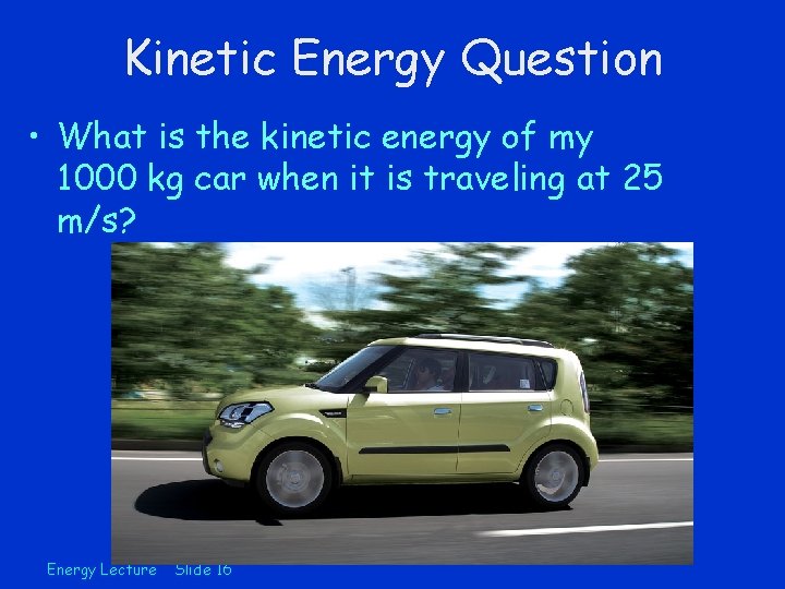 Kinetic Energy Question • What is the kinetic energy of my 1000 kg car