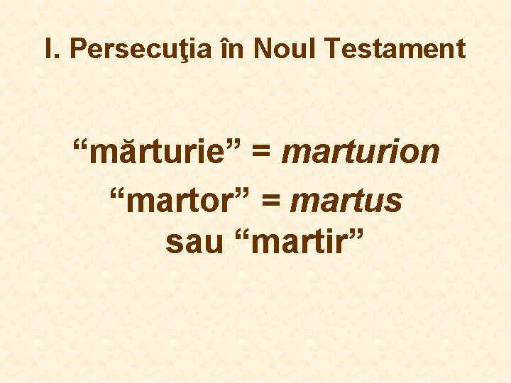 I. Persecuţia în Noul Testament “mărturie” = marturion “martor” = martus sau “martir” I. Persecuţia în Noul Testament “mărturie” = marturion “martor” = martus sau “martir”