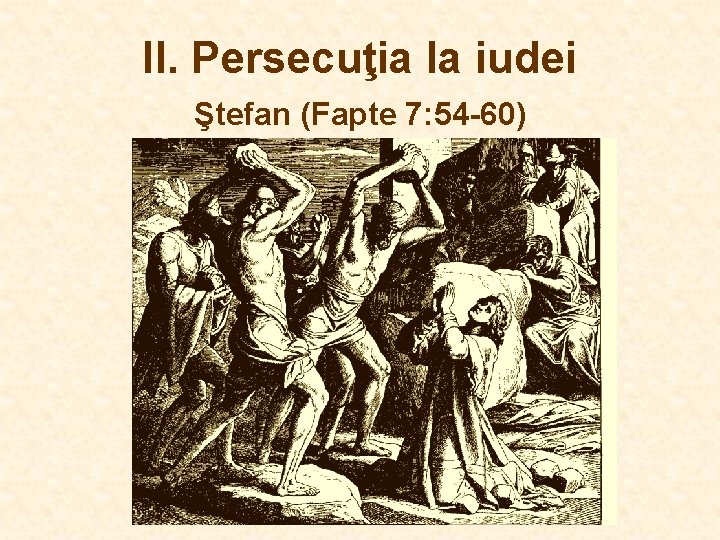 II. Persecuţia la iudei Ştefan (Fapte 7: 54 -60) II. Persecuţia la iudei Ştefan (Fapte 7: 54 -60)