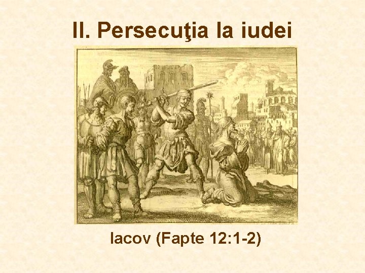 II. Persecuţia la iudei Iacov (Fapte 12: 1 -2) II. Persecuţia la iudei Iacov (Fapte 12: 1 -2)