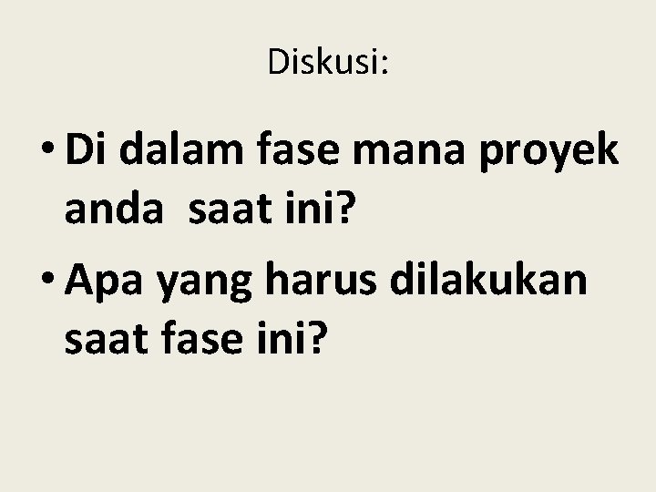 Diskusi: • Di dalam fase mana proyek anda saat ini? • Apa yang harus