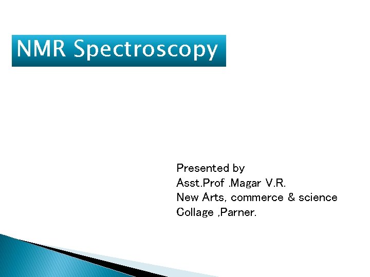 NMR Spectroscopy Presented by Asst. Prof. Magar V. R. New Arts, commerce & science