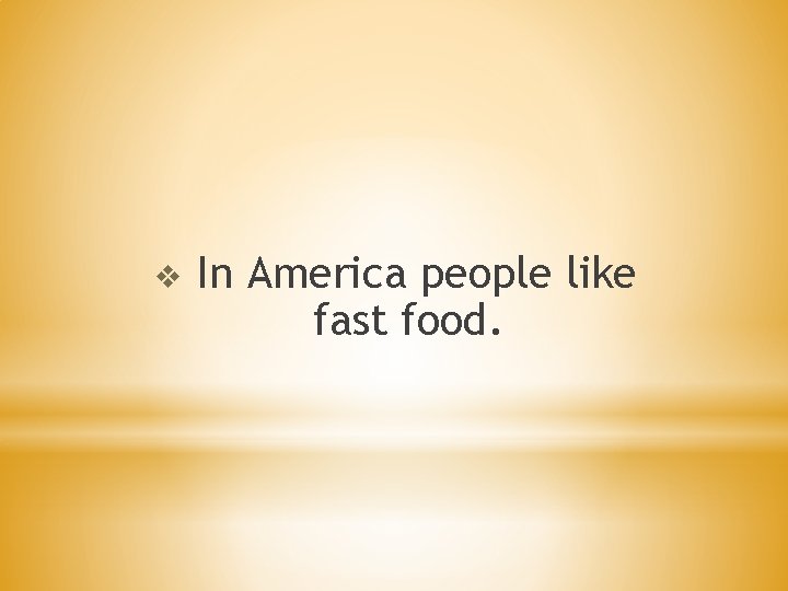 v In America people like fast food. 