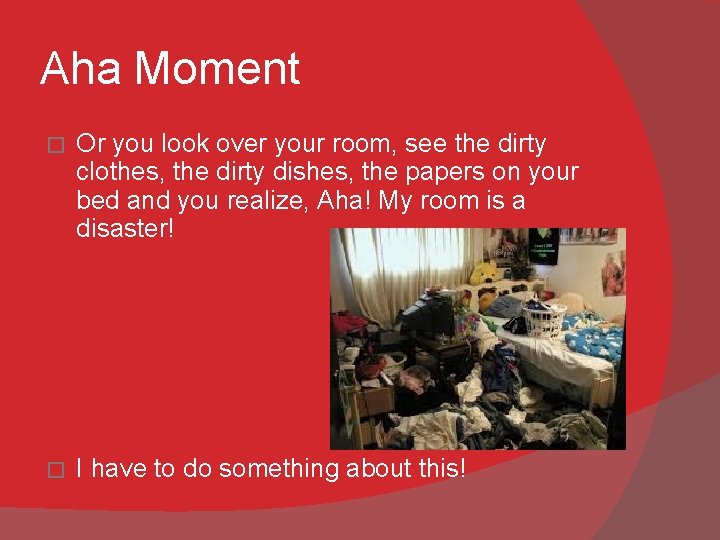 Aha Moment � Or you look over your room, see the dirty clothes, the