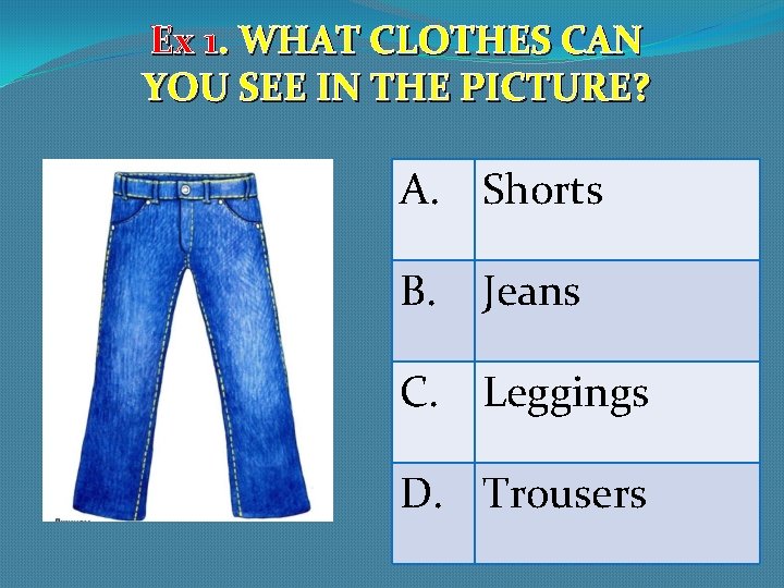 Ex 1. WHAT CLOTHES CAN YOU SEE IN THE PICTURE? A. Shorts B. Jeans